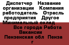 Диспетчер › Название организации ­ Компания-работодатель › Отрасль предприятия ­ Другое › Минимальный оклад ­ 10 000 - Все города Работа » Вакансии   . Пензенская обл.,Пенза г.